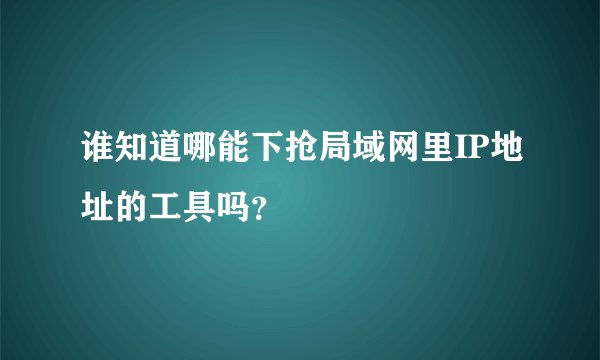 谁知道哪能下抢局域网里IP地址的工具吗？