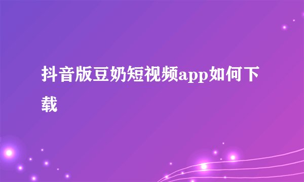 抖音版豆奶短视频app如何下载