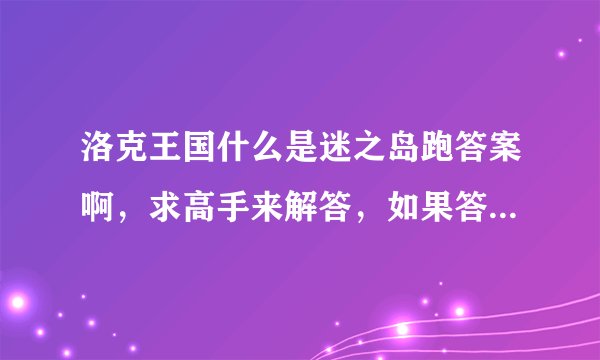 洛克王国什么是迷之岛跑答案啊，求高手来解答，如果答得好的话就选为最佳答案，求解答！