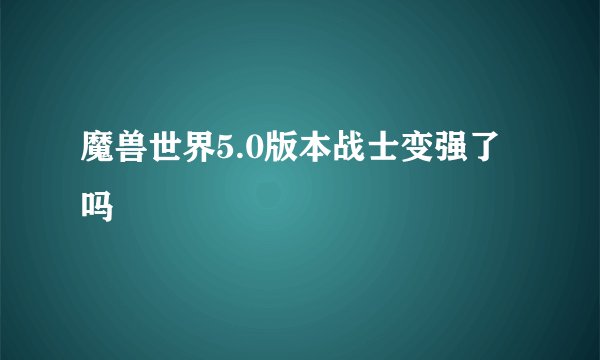 魔兽世界5.0版本战士变强了吗