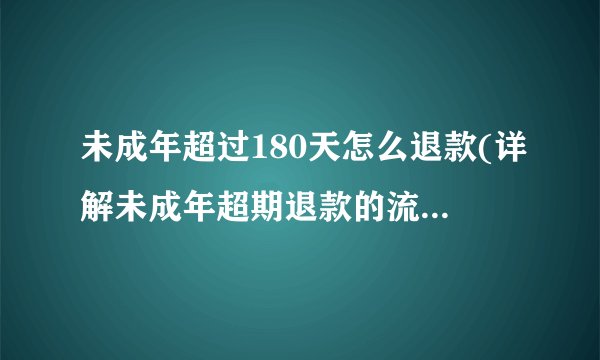 未成年超过180天怎么退款(详解未成年超期退款的流程和注意事项)