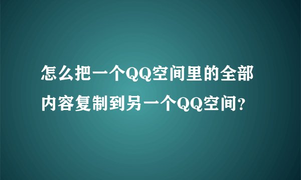 怎么把一个QQ空间里的全部内容复制到另一个QQ空间？
