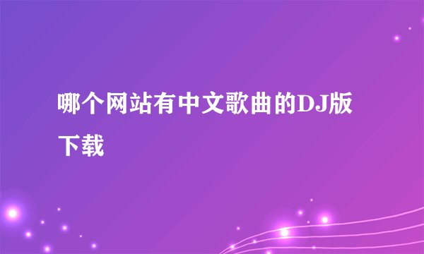 哪个网站有中文歌曲的DJ版下载