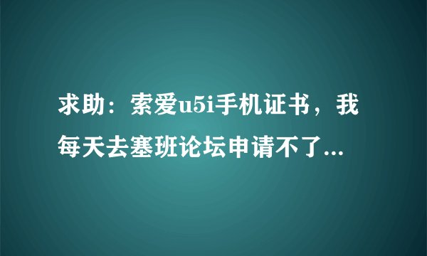 求助：索爱u5i手机证书，我每天去塞班论坛申请不了，说已经关闭，哪位大侠能指条明路啊！！！！！！！