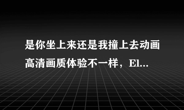 是你坐上来还是我撞上去动画高清画质体验不一样，Elite Partner玩家波莱特：感受极佳！