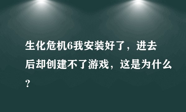 生化危机6我安装好了，进去后却创建不了游戏，这是为什么？