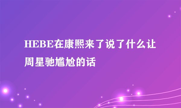 HEBE在康熙来了说了什么让周星驰尴尬的话
