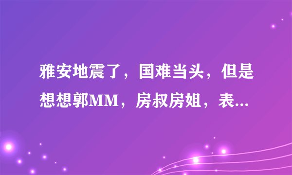 雅安地震了，国难当头，但是想想郭MM，房叔房姐，表印哥等等，你还会捐款么？？？？