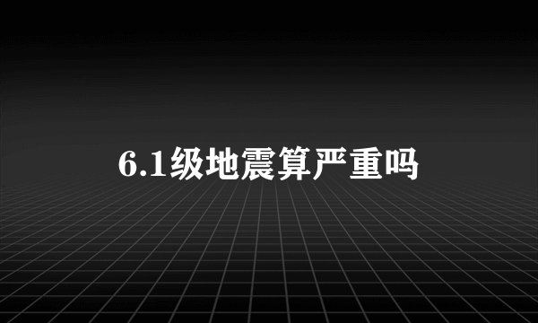 6.1级地震算严重吗