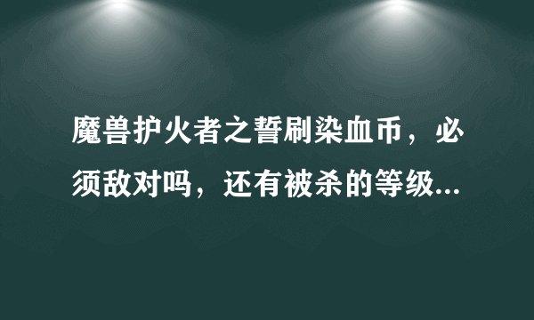 魔兽护火者之誓刷染血币，必须敌对吗，还有被杀的等级有要求吗。
