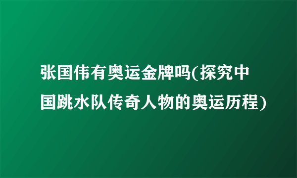 张国伟有奥运金牌吗(探究中国跳水队传奇人物的奥运历程)