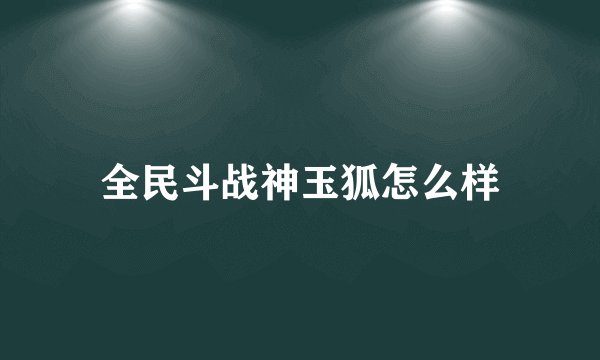 全民斗战神玉狐怎么样