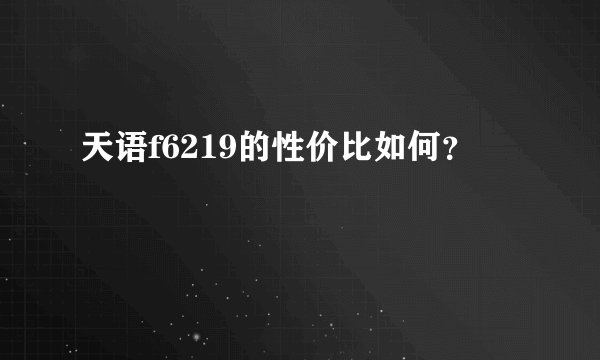 天语f6219的性价比如何？