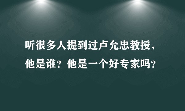 听很多人提到过卢允忠教授，他是谁？他是一个好专家吗？