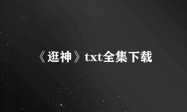 《逛神》txt全集下载