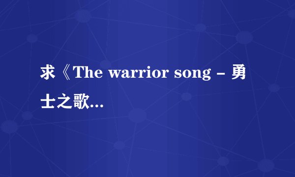 求《The warrior song - 勇士之歌 》的中文歌词。