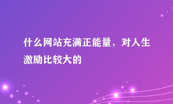 什么网站充满正能量，对人生激励比较大的