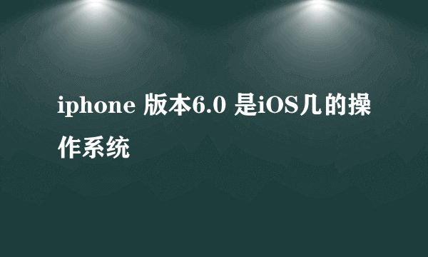 iphone 版本6.0 是iOS几的操作系统