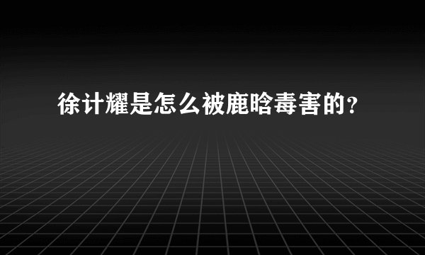 徐计耀是怎么被鹿晗毒害的？