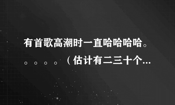 有首歌高潮时一直哈哈哈哈。。。。。（估计有二三十个）的，求歌名！ 中文歌来的！应该不是流行歌