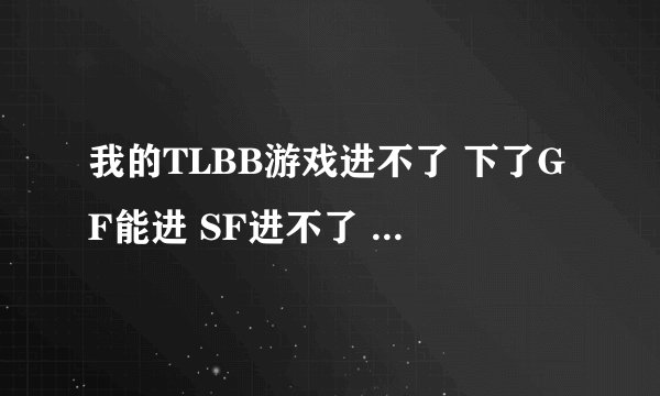 我的TLBB游戏进不了 下了GF能进 SF进不了 试了次SF后GF又进不了了 显示无法更新