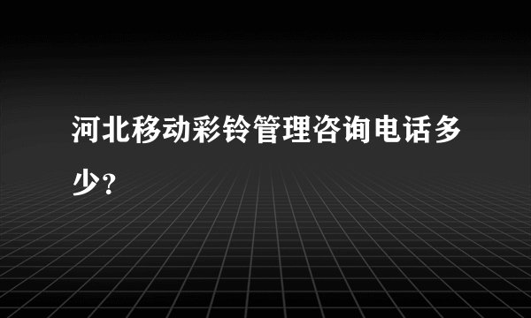 河北移动彩铃管理咨询电话多少？