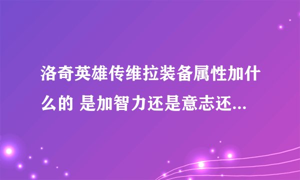 洛奇英雄传维拉装备属性加什么的 是加智力还是意志还是什么 麻烦大神帮帮忙！