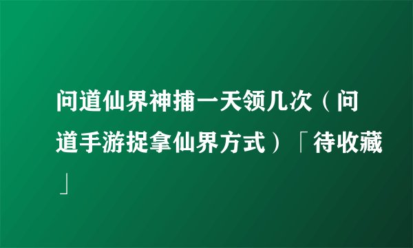问道仙界神捕一天领几次（问道手游捉拿仙界方式）「待收藏」