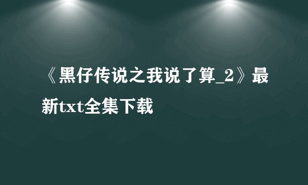《黑仔传说之我说了算_2》最新txt全集下载