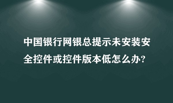 中国银行网银总提示未安装安全控件或控件版本低怎么办?