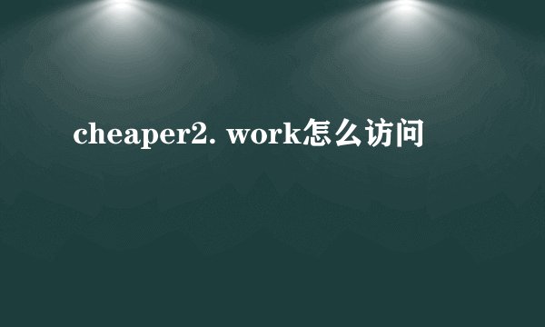 cheaper2. work怎么访问