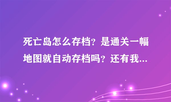 死亡岛怎么存档？是通关一幅地图就自动存档吗？还有我想知道顿卡是怎样的情形