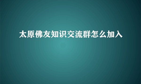太原佛友知识交流群怎么加入