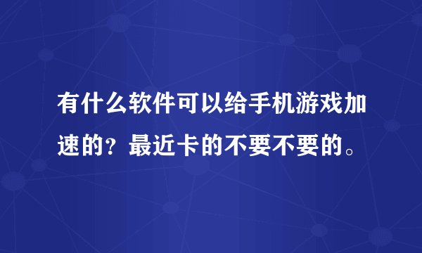 有什么软件可以给手机游戏加速的？最近卡的不要不要的。
