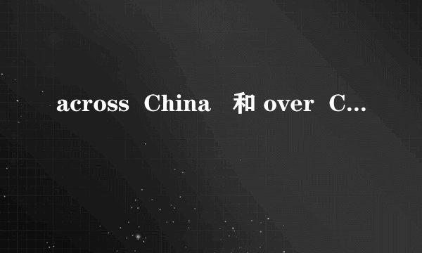 across  China   和 over  China  有何区别？