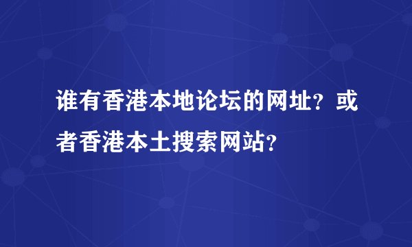 谁有香港本地论坛的网址？或者香港本土搜索网站？