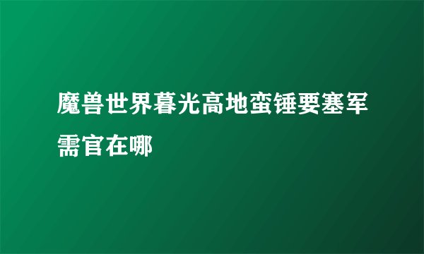 魔兽世界暮光高地蛮锤要塞军需官在哪