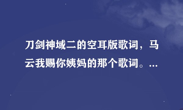刀剑神域二的空耳版歌词，马云我赐你姨妈的那个歌词。歌词！！！空耳版！！！