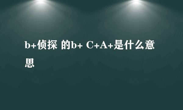 b+侦探 的b+ C+A+是什么意思