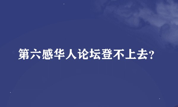 第六感华人论坛登不上去？