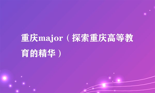 重庆major（探索重庆高等教育的精华）