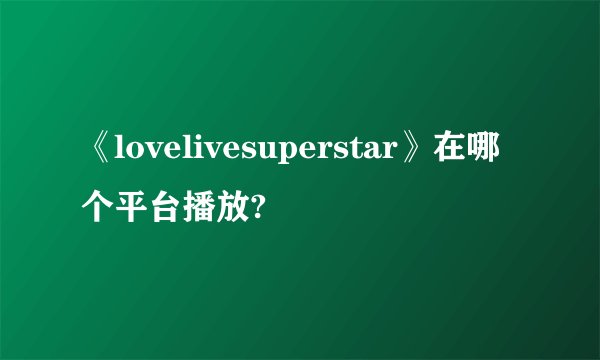 《lovelivesuperstar》在哪个平台播放?