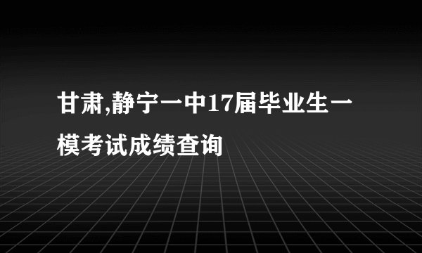 甘肃,静宁一中17届毕业生一模考试成绩查询