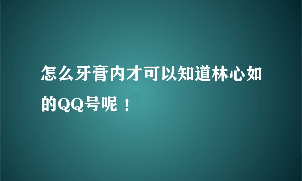 怎么牙膏内才可以知道林心如的QQ号呢 ！
