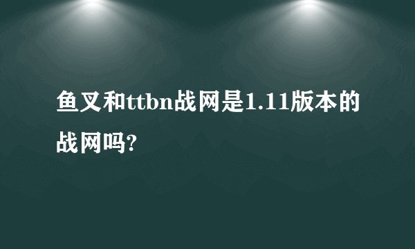 鱼叉和ttbn战网是1.11版本的战网吗?