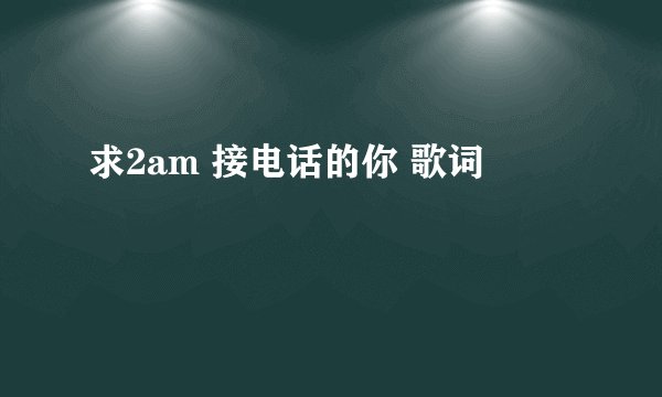 求2am 接电话的你 歌词