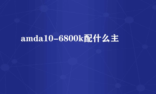 amda10-6800k配什么主