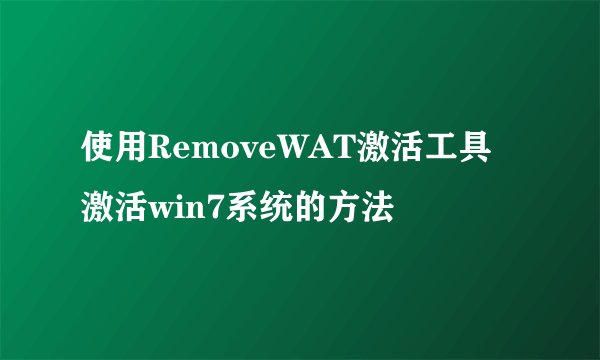 使用RemoveWAT激活工具激活win7系统的方法