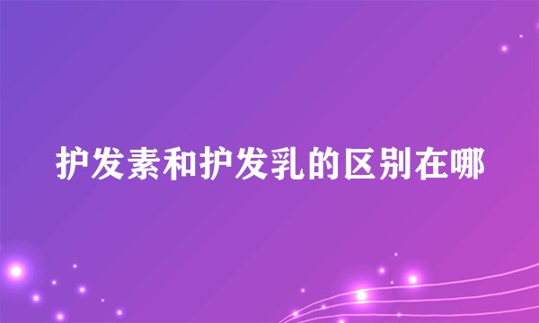 护发素和护发乳的区别在哪