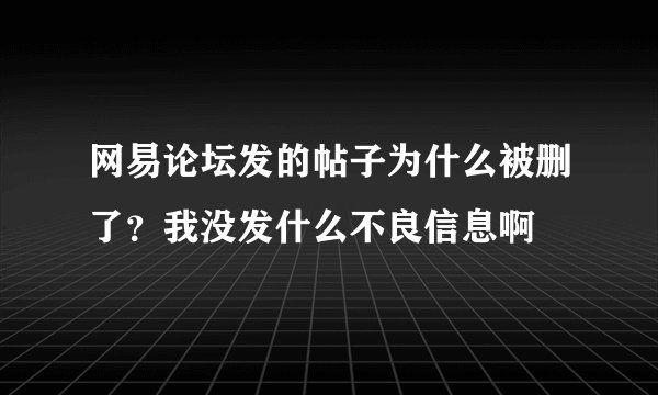 网易论坛发的帖子为什么被删了？我没发什么不良信息啊
